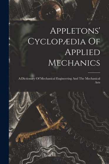 Appletons' Cyclop??dia Of Applied Mechanics : A Dictionary Of Mechanical Engineering And The Mechanical Arts by Anonymous - Paperback