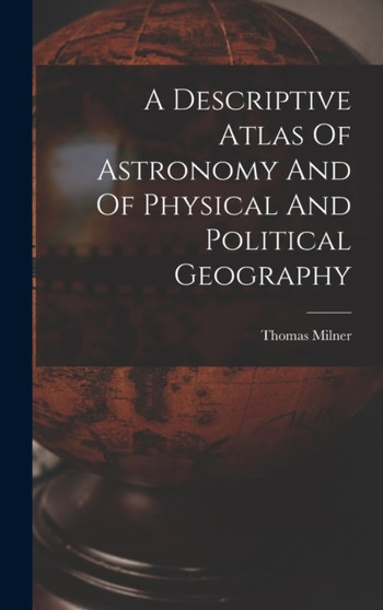 A Descriptive Atlas Of Astronomy And Of Physical And Political Geography by Thomas Milner - Hardback