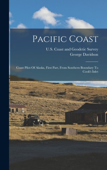 Pacific Coast : Coast Pilot Of Alaska, First Part, From Southern Boundary To Cook's Inlet by George Davidson - Hardback