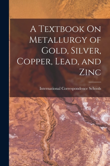 A Textbook On Metallurgy of Gold, Silver, Copper, Lead, and Zinc by International Correspondence Schools - Paperback