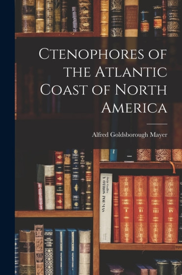 Ctenophores of the Atlantic Coast of North America by Alfred Goldsborough Mayer - Paperback