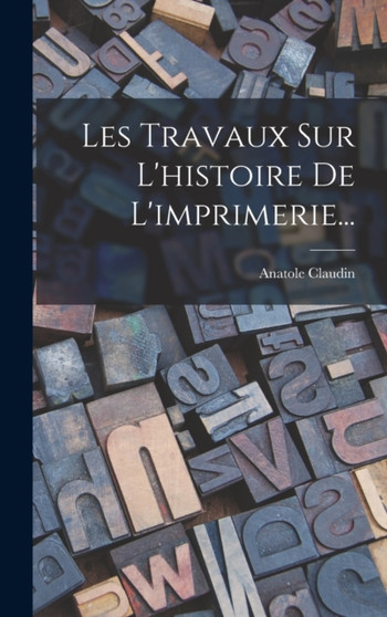 Les Travaux Sur L'histoire De L'imprimerie... by Anatole Claudin - Hardback