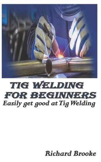 TIG Welding for Beginners : Easily get good at Tig Welding by Richard Brooke - Paperback