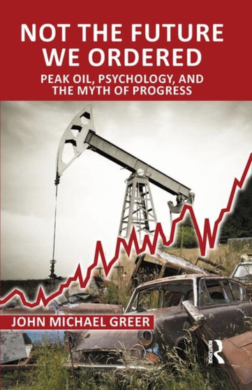 Not the Future We Ordered : Peak Oil, Psychology, and the Myth of Progress by John Michael Greer - Hardback