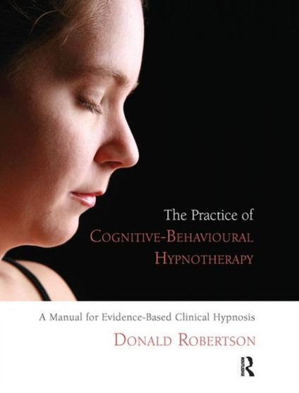 The Practice of Cognitive-Behavioural Hypnotherapy : A Manual for Evidence-Based Clinical Hypnosis by Donald Robertson - Hardback