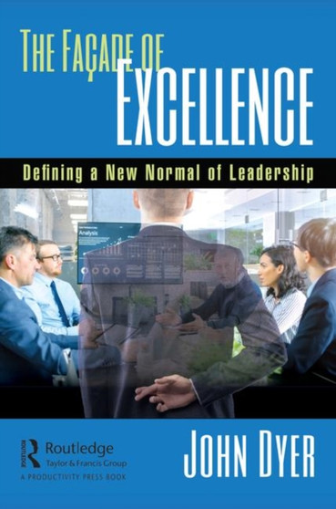 The Facade of Excellence : Defining a New Normal of Leadership by John Dyer - Hardback