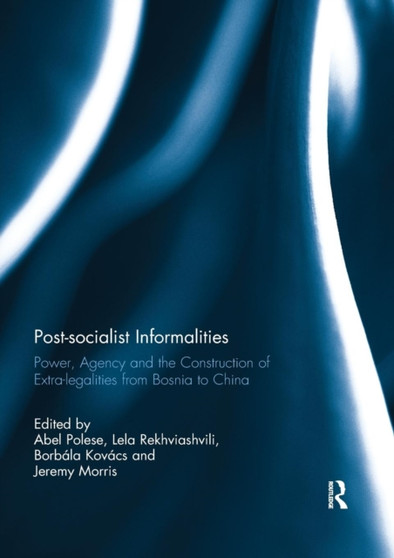 Post-socialist Informalities : Power, Agency and the Construction of Extra-legalities from Bosnia to China by Abel Polese - Paperback
