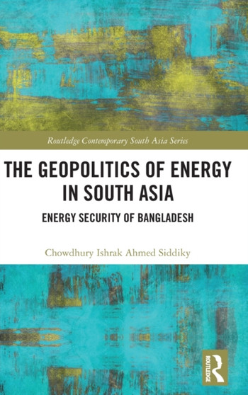 The Geopolitics of Energy in South Asia : Energy Security of Bangladesh by Chowdhury Ishrak Ahmed Siddiky - Hardback