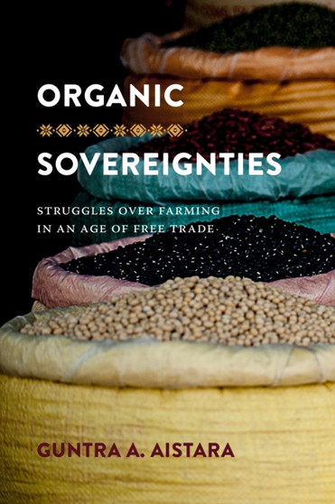 Organic Sovereignties : Struggles over Farming in an Age of Free Trade by Guntra A. Aistara - Hardback