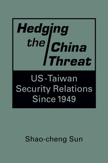 Hedging the China Threat : US-Taiwan Security Relations Since 1949