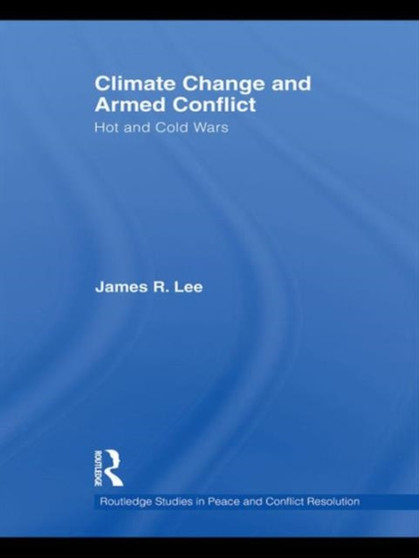 Climate Change and Armed Conflict : Hot and Cold Wars by James R. Lee - Hardback