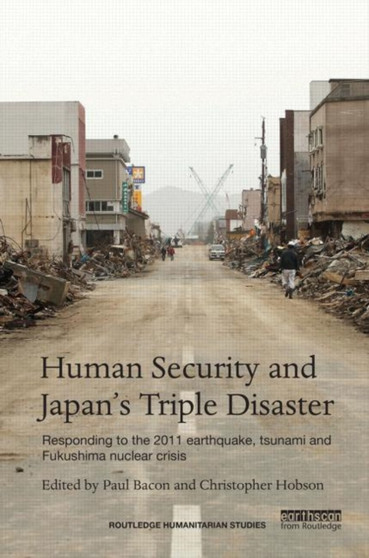 Human Security and Japan???s Triple Disaster : Responding to the 2011 earthquake, tsunami and Fukushima nuclear crisis by Paul Bacon - Hardback