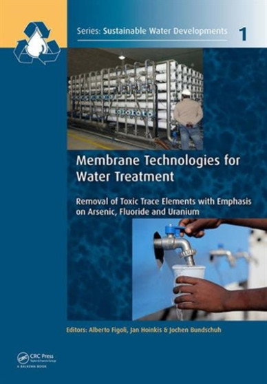 Membrane Technologies for Water Treatment : Removal of Toxic Trace Elements with Emphasis on Arsenic, Fluoride and Uranium by Alberto Figoli - Hardback