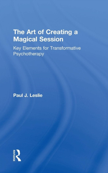 The Art of Creating a Magical Session : Key Elements for Transformative Psychotherapy by Paul J. Leslie - Hardback