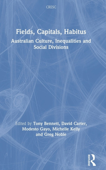 Fields, Capitals, Habitus : Australian Culture, Inequalities and Social Divisions by Tony Bennett - Hardback