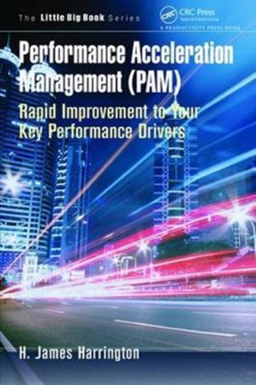Performance Acceleration Management (PAM) : Rapid Improvement to Your Key Performance Drivers by H.James Harrington - Hardback