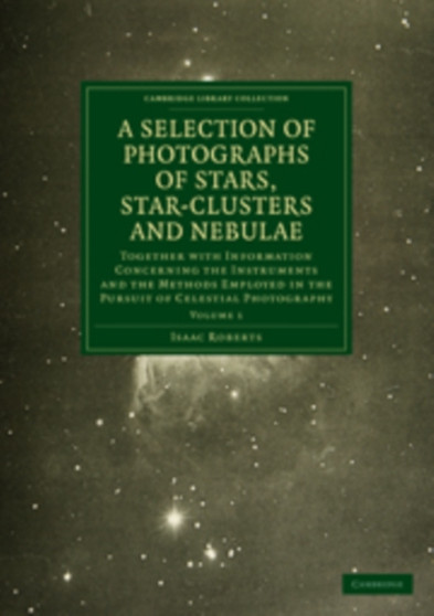 Photographs of Stars, Star-Clusters and Nebulae : Together with Information Concerning the Instruments and the Methods Employed in the Pursuit of Celestial Photography : Volume 1 by Isaac Roberts - Paperback