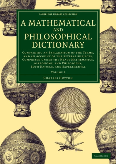A Mathematical and Philosophical Dictionary : Containing an Explanation of the Terms, and an Account of the Several Subjects, Comprized under the Heads Mathematics, Astronomy, and Philosophy, Both Nat : Volume 2 by Charles Hutton - Paperback