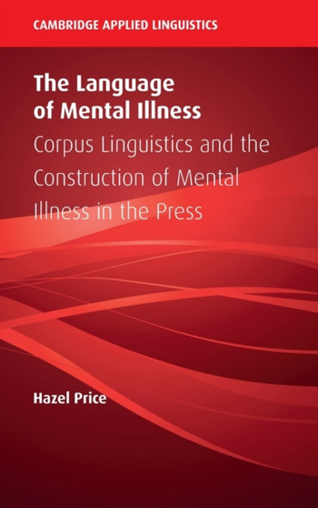 The Language of Mental Illness : Corpus Linguistics and the Construction of Mental Illness in the Press by Hazel Price - Hardback