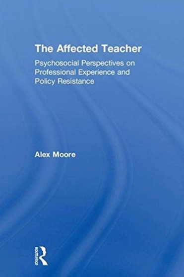 The Affected Teacher : Psychosocial Perspectives on Professional Experience and Policy Resistance by Alex Moore - Hardback