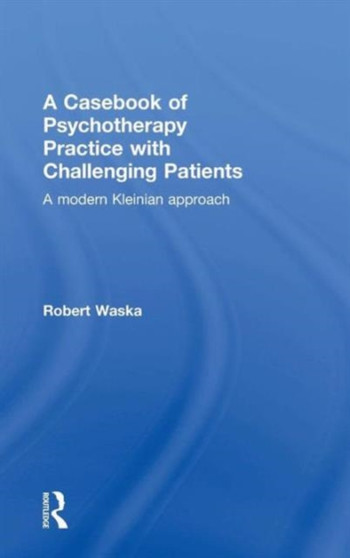 A Casebook of Psychotherapy Practice with Challenging Patients : A modern Kleinian approach by Robert Waska - Hardback
