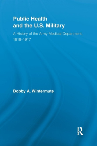 Public Health and the US Military : A History of the Army Medical Department, 1818-1917 by Bobby A. Wintermute - Paperback