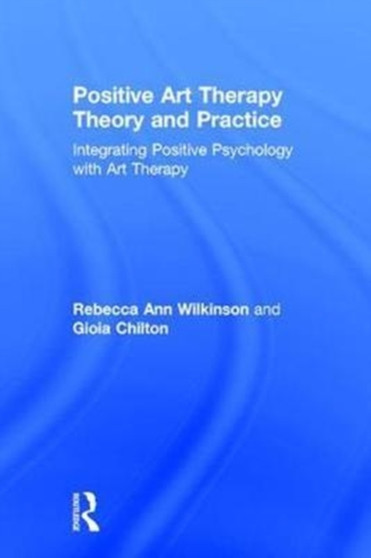 Positive Art Therapy Theory and Practice : Integrating Positive Psychology with Art Therapy by Rebecca Ann Wilkinson - Hardback