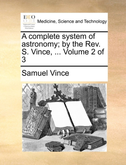 A complete system of astronomy; by the Rev. S. Vince, ... Volume 2 of 3 by Samuel Vince - Paperback