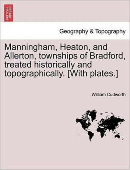 Manningham, Heaton, and Allerton, Townships of Bradford, Treated Historically and Topographically. [With Plates.] by William Cudworth - Paperback