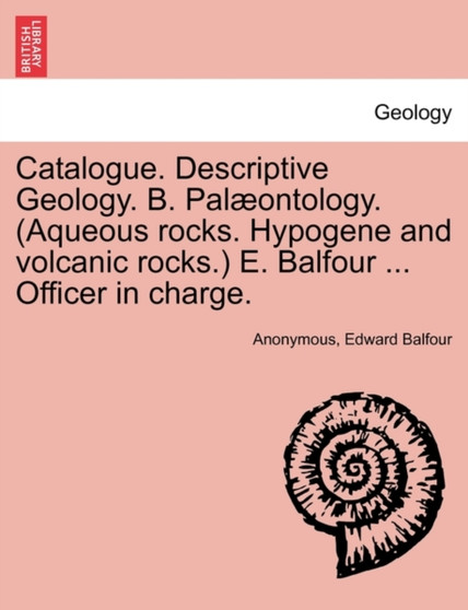 Catalogue. Descriptive Geology. B. Palaeontology. (Aqueous Rocks. Hypogene and Volcanic Rocks.) E. Balfour ... Officer in Charge. by Anonymous - Paperback