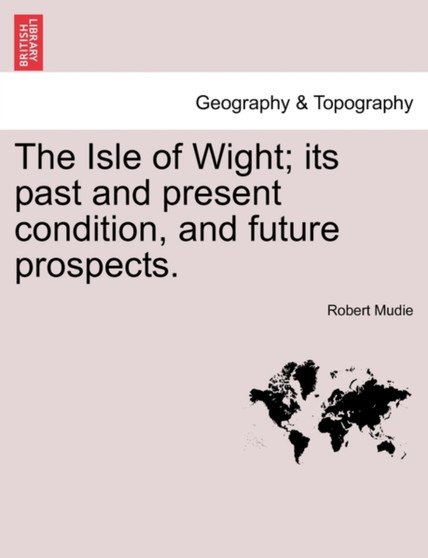 The Isle of Wight; Its Past and Present Condition, and Future Prospects. by Robert Mudie - Paperback