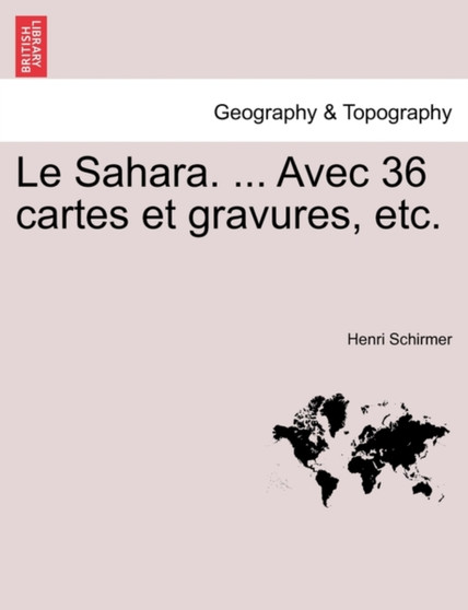 Le Sahara. ... Avec 36 Cartes Et Gravures, Etc. by Henri Schirmer - Paperback