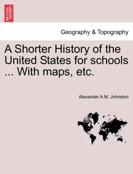 A Shorter History of the United States for Schools ... with Maps, Etc. by Alexander A M Johnston - Paperback