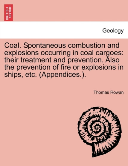 Coal. Spontaneous Combustion and Explosions Occurring in Coal Cargoes : Their Treatment and Prevention. Also the Prevention of Fire or Explosions in Ships, Etc. (Appendices.). by Thomas Rowan - Paperback