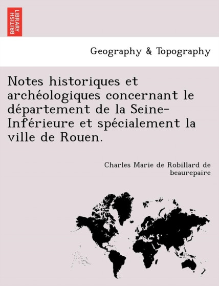 Notes Historiques Et Arche Ologiques Concernant Le de Partement de La Seine-Infe Rieure Et Spe Cialement La Ville de Rouen. by Charles Robillard De Beaurepaire - Paperback