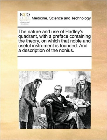 The Nature and Use of Hadley's Quadrant, with a Preface Containing the Theory, on Which That Noble and Useful Instrument Is Founded. and a Description of the Nonius. by Multiple Contributors - Paperback