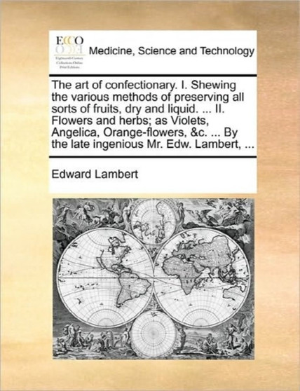 The Art of Confectionary. I. Shewing the Various Methods of Preserving All Sorts of Fruits, Dry and Liquid. ... II. Flowers and Herbs; As Violets, Angelica, Orange-Flowers, &C. ... by the Late Ingenio by Edward Lambert - Paperback