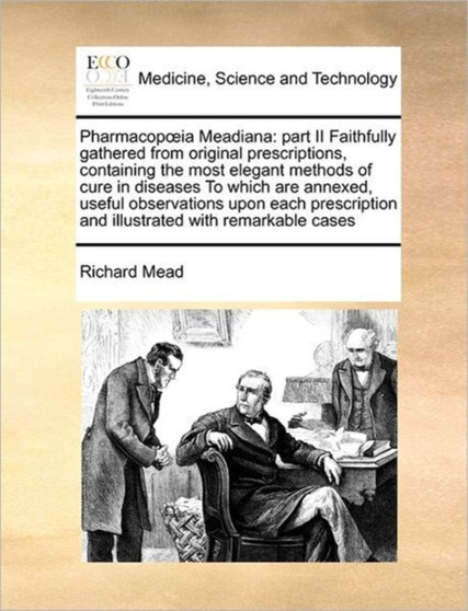 Pharmacop Ia Meadiana : Part II Faithfully Gathered from Original Prescriptions, Containing the Most Elegant Methods of Cure in Diseases to Which Are Annexed, Useful Observations Upon Each Prescriptio by Richard Mead - Paperback