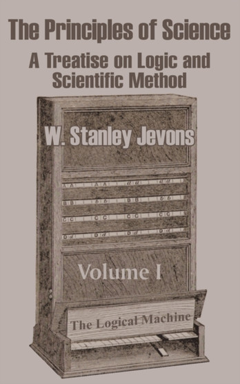 The Principles of Science : A Treatise on Logic and Scientific Method (Volume I) by W Stanley Jevons - Paperback