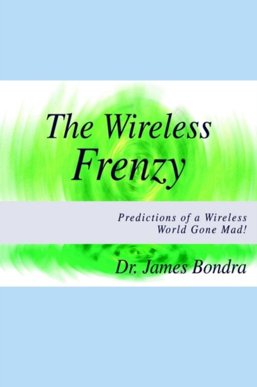 The Wireless Frenzy: Predictions of a Wireless World Gone Mad! : Predictions of a Wireless World Gone Mad! by James Bondra - Paperback