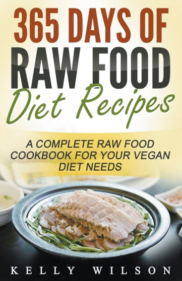 365 Days Of Raw Food Diet Recipes : A Complete Raw Food Cookbook For Your Vegan Diet Needs