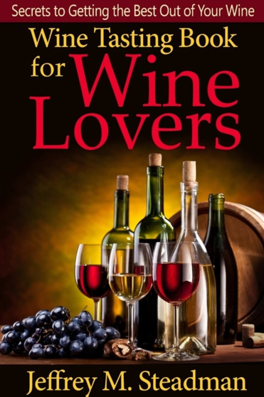 Wine Tasting Book for Wine Lovers: Secrets to Getting the Best Out of Your Wine