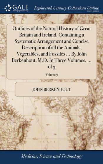 Outlines of the Natural History of Great Britain and Ireland. Containing a Systematic Arrangement and Concise Description of all the Animals, Vegetables, and Fossiles ... By John Berkenhout, M.D. In T by John Berkenhout - Hardback