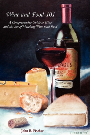Wine and Food-101 : A Comprehensive Guide to Wine and the Art of Matching Wine With Food