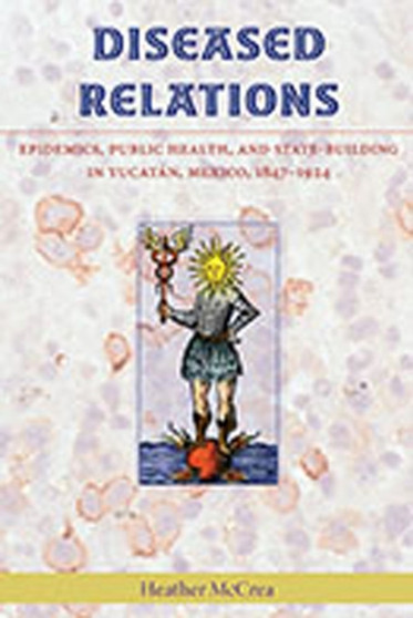Diseased Relations : Epidemics, Public Health and State-Building in Yucatan, Mexico, 1847-1924 by Heather McCrea - Paperback