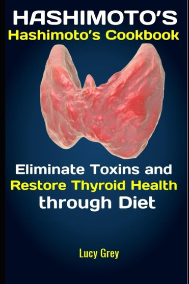 Hashimoto's : Hashimoto's Cookbook: Eliminate Toxins and Restore Thyroid Health through Diet by Lucy Grey - Paperback