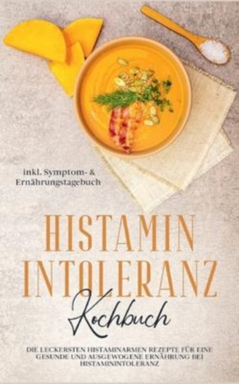 Histamin Intoleranz Kochbuch : Die leckersten histaminarmen Rezepte fur eine gesunde und ausgewogene Ernahrung bei Histaminintoleranz inkl. Symptom- & Ernahrungstagebuch
