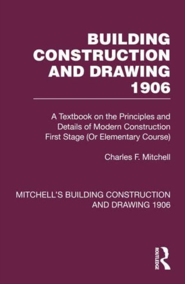 Building Construction and Drawing 1906 : A Textbook on the Principles and Details of Modern Construction First Stage (Or Elementary Course) by Charles F. Mitchell - Hardback