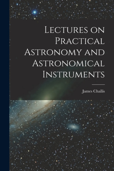 Lectures on Practical Astronomy and Astronomical Instruments by James Challis - Paperback