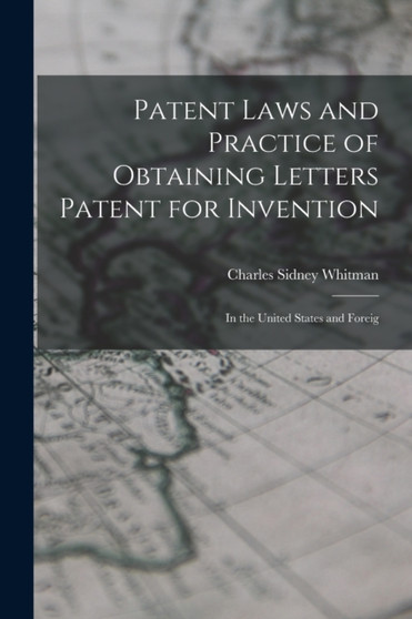Patent Laws and Practice of Obtaining Letters Patent for Invention : In the United States and Foreig by Whitman Charles Sidney - Paperback